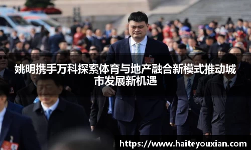 姚明携手万科探索体育与地产融合新模式推动城市发展新机遇